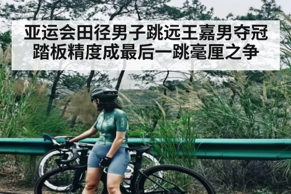 亚运会田径男子跳远王嘉男夺冠 踏板精度成最后一跳毫厘之争